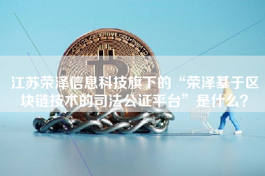 江苏荣泽信息科技旗下的“荣泽基于区块链技术的司法公证平台”是什么？