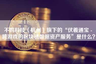 不鸣科技（杭州）旗下的“伏羲通宝 - 跨游戏的区块链数据资产服务”是什么？