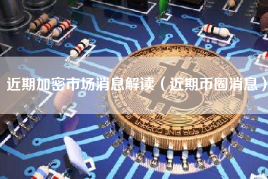 近期加密市场消息解读（近期币圈消息）