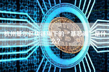 杭州基尔区块链旗下的“基芯阁”是什么？