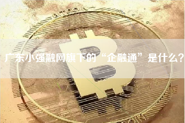 广东小强融网旗下的“企融通”是什么？ 火币公告