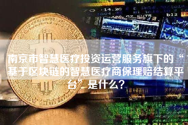 南京市智慧医疗投资运营服务旗下的“基于区块链的智慧医疗商保理赔结算平台”是什么？ 火币公告