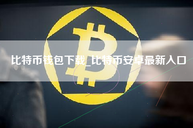 比特币钱包下载_比特币安卓最新入口