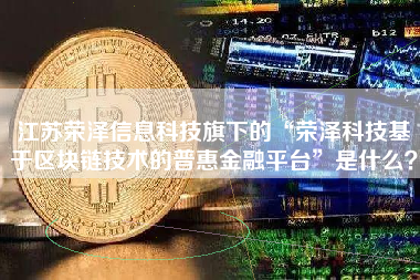 江苏荣泽信息科技旗下的“荣泽科技基于区块链技术的普惠金融平台”是什么？