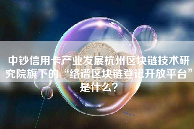 中钞信用卡产业发展杭州区块链技术研究院旗下的“络谱区块链登记开放平台”是什么？