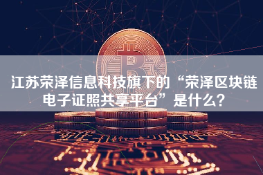 江苏荣泽信息科技旗下的“荣泽区块链电子证照共享平台”是什么？