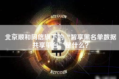 北京顺和同信旗下的“智享黑名单数据共享平台”是什么？