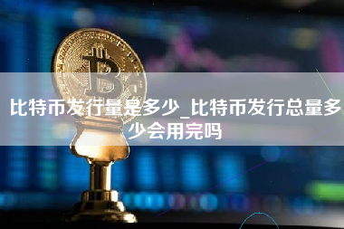 比特币发行量是多少_比特币发行总量多少会用完吗