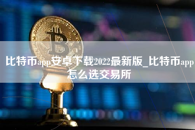 比特币app安卓下载2022最新版_比特币app怎么选交易所