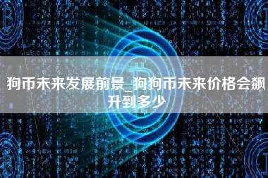 狗币未来发展前景_狗狗币未来价格会飙升到多少