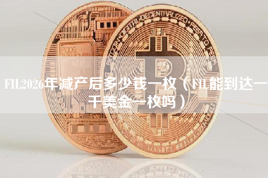FIL2026年减产后多少钱一枚（FIL能到达一千美金一枚吗）