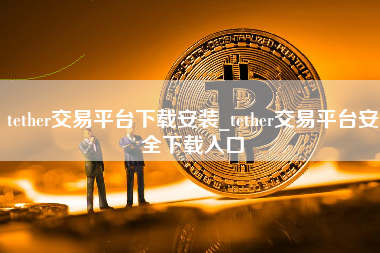 tether交易平台下载安装_tether交易平台安全下载入口