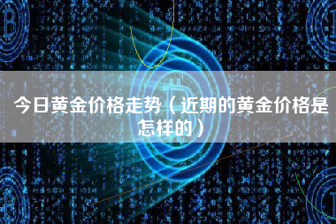今日黄金价格走势（近期的黄金价格是怎样的） 火币公告