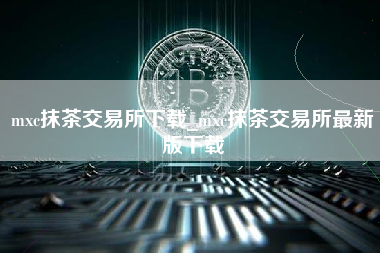 mxc抹茶交易所下载_mxc抹茶交易所最新版下载