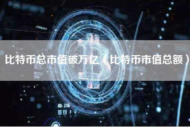 比特币总市值破万亿（比特币市值总额）