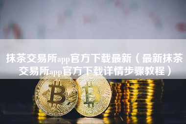 抹茶交易所app官方下载最新（最新抹茶交易所app官方下载详情步骤教程）