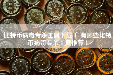 比特币病毒专杀工具下载（ 有哪些比特币病毒专杀工具推荐）