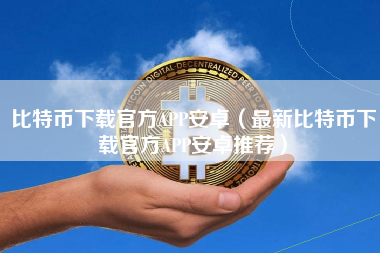 比特币下载官方APP安卓（最新比特币下载官方APP安卓推荐）