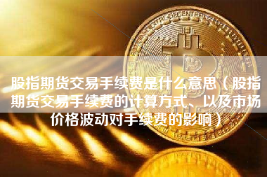 股指期货交易手续费是什么意思（股指期货交易手续费的计算方式、以及市场价格波动对手续费的影响）