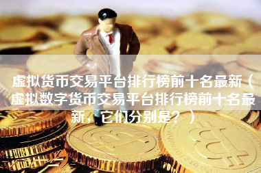 虚拟货币交易平台排行榜前十名最新（虚拟数字货币交易平台排行榜前十名最新，它们分别是？）
