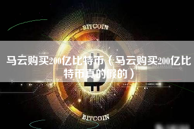 马云购买200亿比特币（马云购买200亿比特币真的假的）