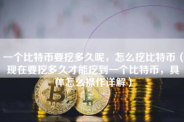一个比特币要挖多久呢，怎么挖比特币（现在要挖多久才能挖到一个比特币，具体怎么操作详解）