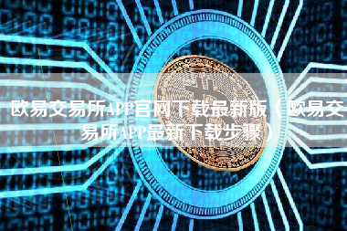 欧易交易所APP官网下载最新版（欧易交易所APP最新下载步骤）