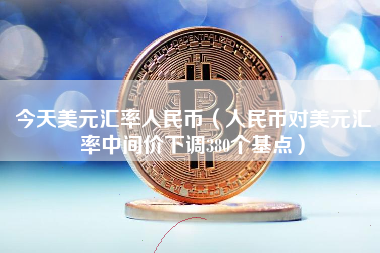 今天美元汇率人民币（人民币对美元汇率中间价下调380个基点）