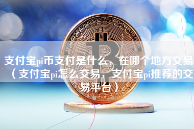 支付宝pi币支付是什么，在哪个地方交易（支付宝pi怎么交易，支付宝pi推荐的交易平台）