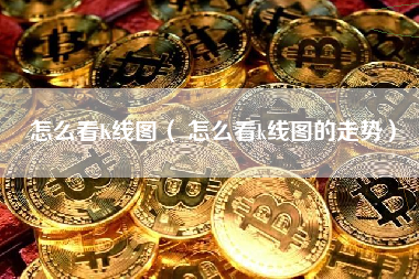 怎么看K线图（ 怎么看k线图的走势）