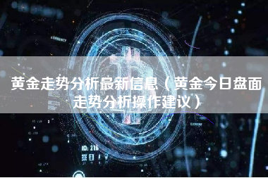 黄金走势分析最新信息（黄金今日盘面走势分析操作建议）