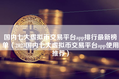 国内七大虚拟币交易平台app排行最新榜单（2023国内七大虚拟币交易平台app使用推荐）