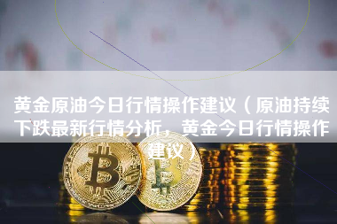 黄金原油今日行情操作建议（原油持续下跌最新行情分析，黄金今日行情操作建议）