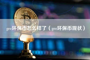 gec环保币怎么样了（gec环保币现状）