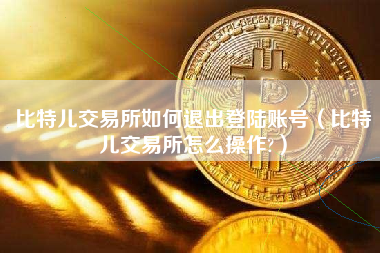比特儿交易所如何退出登陆账号（比特儿交易所怎么操作?）