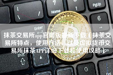 抹茶交易所app官网版最新下载（抹茶交易所特点，使用方法，以及虚拟货币交易所抹茶APP详细下载和使用攻略）