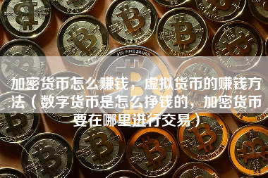 加密货币怎么赚钱，虚拟货币的赚钱方法（数字货币是怎么挣钱的，加密货币要在哪里进行交易）