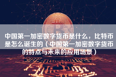 中国第一加密数字货币是什么，比特币是怎么诞生的（中国第一加密数字货币的特点与未来的应用场景）