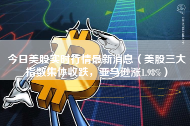 今日美股实时行情最新消息（美股三大指数集体收跌，亚马逊涨1.98%） 火币公告