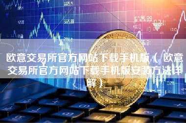 欧意交易所官方网站下载手机版（ 欧意交易所官方网站下载手机版安装方法详解）
