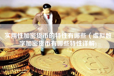 实用性加密货币的特性有哪些（虚拟数字加密货币有哪些特性详解)