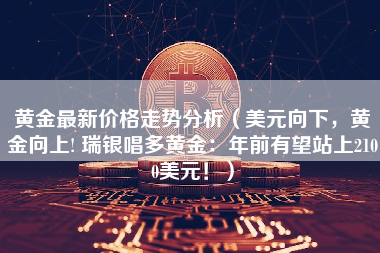 黄金最新价格走势分析（美元向下，黄金向上! 瑞银唱多黄金：年前有望站上2100美元！）