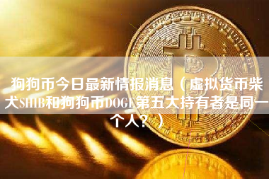 狗狗币今日最新情报消息（虚拟货币柴犬SHIB和狗狗币DOGE第五大持有者是同一个人？）