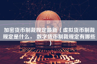 加密货币制裁规定最新（虚拟货币制裁规定是什么， 数字货币制裁规定有哪些）