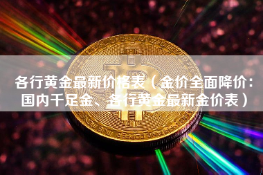 各行黄金最新价格表（金价全面降价：国内千足金、各行黄金最新金价表）