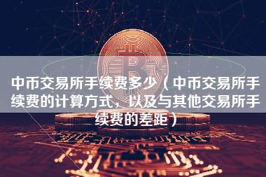 中币交易所手续费多少（中币交易所手续费的计算方式，以及与其他交易所手续费的差距）
