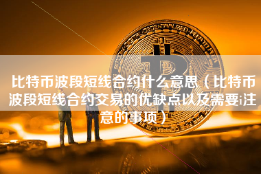 比特币波段短线合约什么意思（比特币波段短线合约交易的优缺点以及需要i注意的事项）