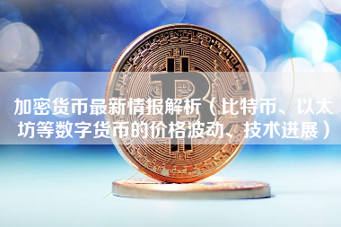 加密货币最新情报解析（比特币、以太坊等数字货币的价格波动、技术进展）