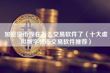 加密货币现在怎么交易软件了（十大虚拟数字货币交易软件推荐）
