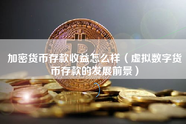 加密货币存款收益怎么样（虚拟数字货币存款的发展前景）